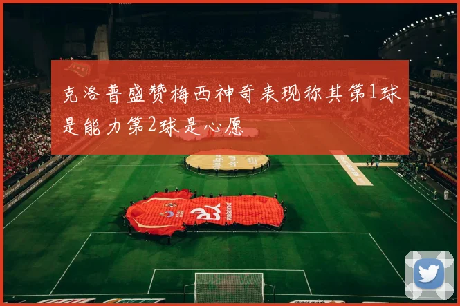 克洛普盛赞梅西神奇表现称其第1球是能力第2球是心愿