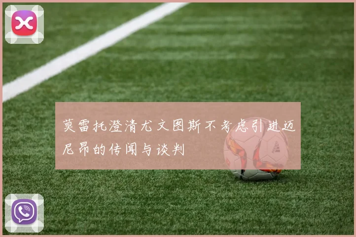 莫雷托澄清尤文图斯不考虑引进迈尼昂的传闻与谈判