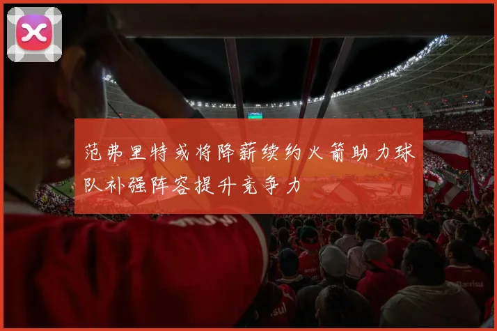 范弗里特或将降薪续约火箭助力球队补强阵容提升竞争力