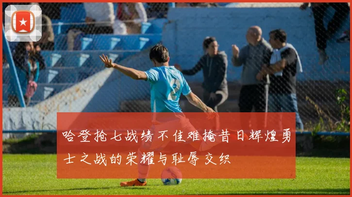 哈登抢七战绩不佳难掩昔日辉煌勇士之战的荣耀与耻辱交织