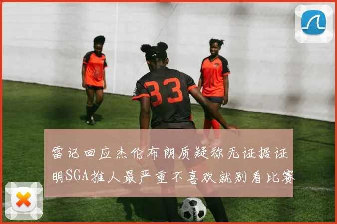雷记回应杰伦布朗质疑称无证据证明SGA推人最严重不喜欢就别看比赛