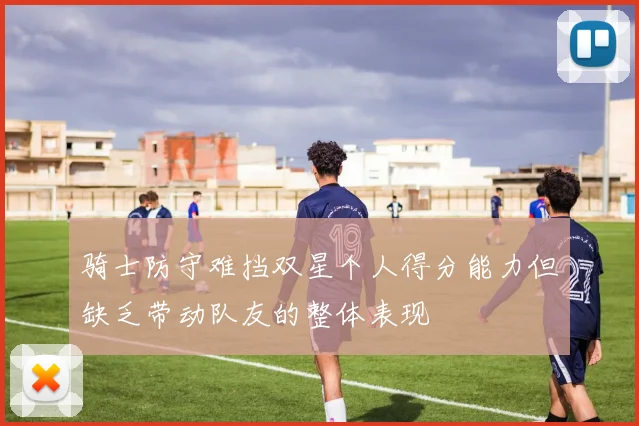 骑士防守难挡双星个人得分能力但缺乏带动队友的整体表现