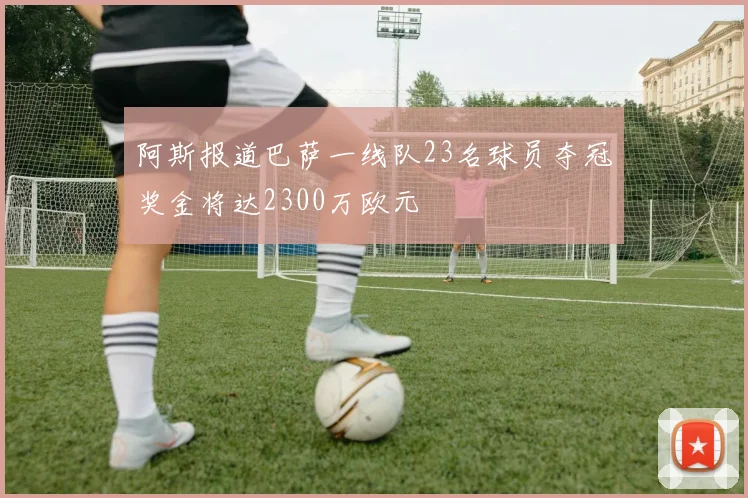 阿斯报道巴萨一线队23名球员夺冠奖金将达2300万欧元