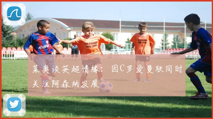 莱奥谈英超情缘：因C罗爱曼联同时关注阿森纳发展