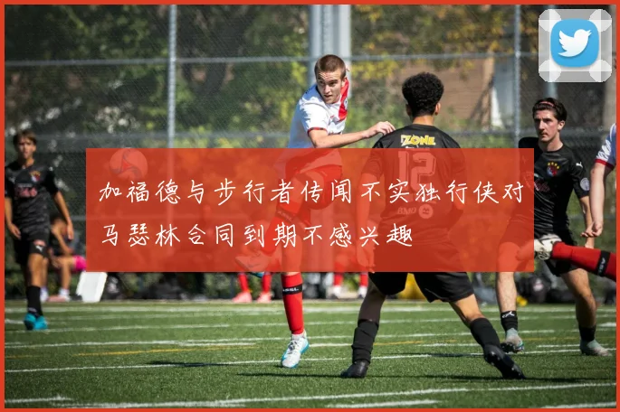 加福德与步行者传闻不实独行侠对马瑟林合同到期不感兴趣