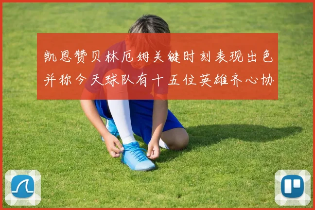 凯恩赞贝林厄姆关键时刻表现出色并称今天球队有十五位英雄齐心协力
