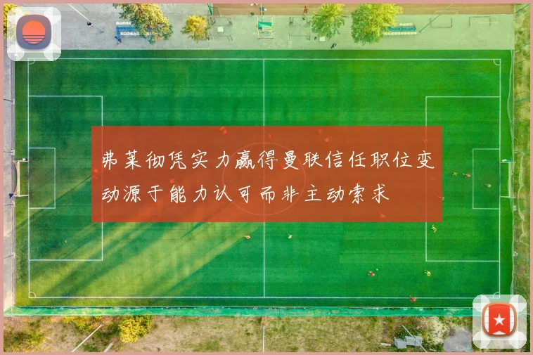 弗莱彻凭实力赢得曼联信任职位变动源于能力认可而非主动索求