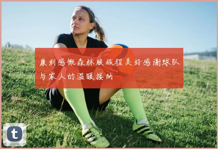 康利感慨森林狼旅程美好感谢球队与家人的温暖接纳