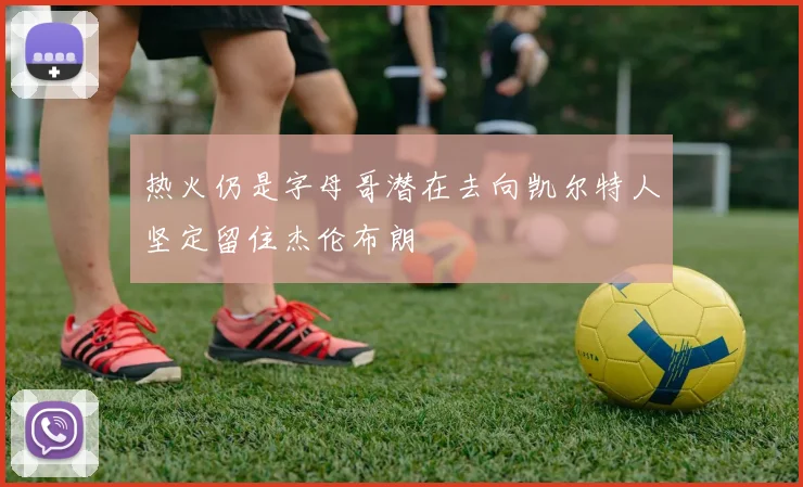 热火仍是字母哥潜在去向凯尔特人坚定留住杰伦布朗