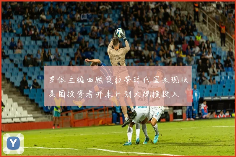 罗体主编回顾莫拉蒂时代国米现状美国投资者并未计划大规模投入