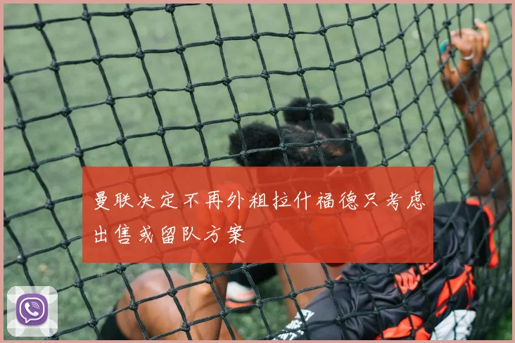 曼联决定不再外租拉什福德只考虑出售或留队方案