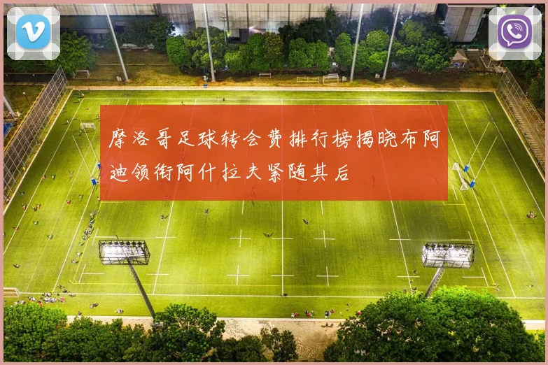 摩洛哥足球转会费排行榜揭晓布阿迪领衔阿什拉夫紧随其后