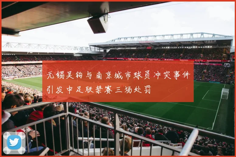 无锡吴钩与南京城市球员冲突事件引发中足联禁赛三场处罚