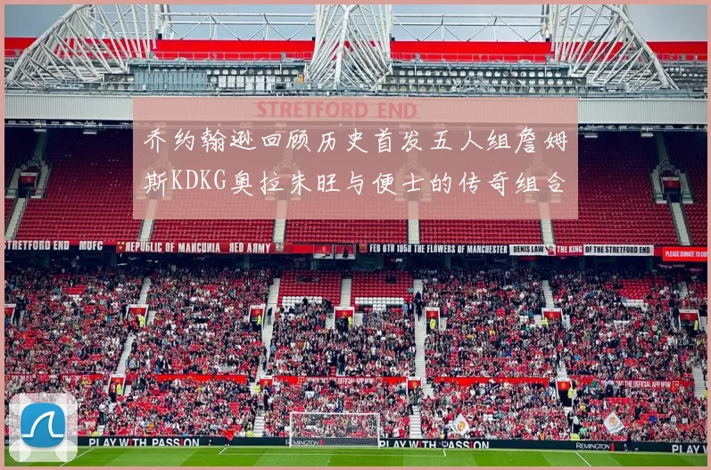 乔约翰逊回顾历史首发五人组詹姆斯KDKG奥拉朱旺与便士的传奇组合