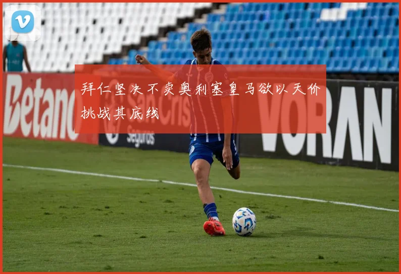 拜仁坚决不卖奥利塞皇马欲以天价挑战其底线