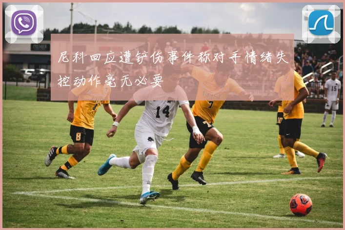 尼科回应遭铲伤事件称对手情绪失控动作毫无必要