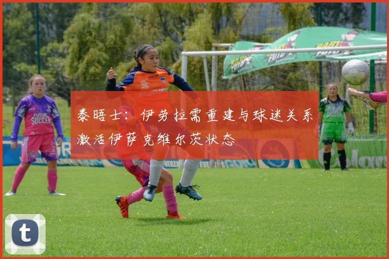 泰晤士：伊劳拉需重建与球迷关系激活伊萨克维尔茨状态