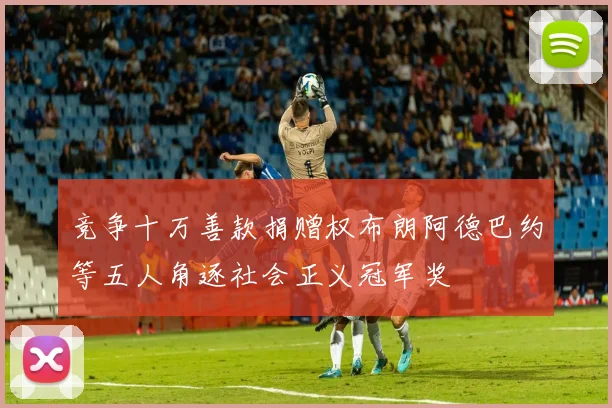 竞争十万善款捐赠权布朗阿德巴约等五人角逐社会正义冠军奖
