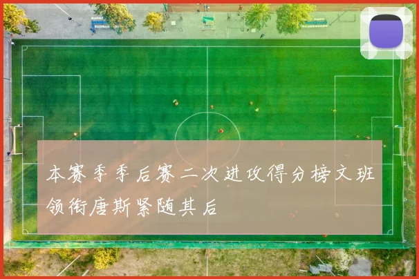 本赛季季后赛二次进攻得分榜文班领衔唐斯紧随其后