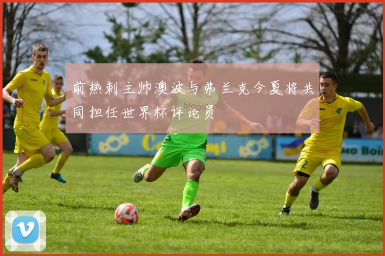 前热刺主帅澳波与弗兰克今夏将共同担任世界杯评论员