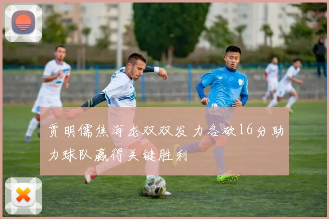 贾明儒焦海龙双双发力各砍16分助力球队赢得关键胜利
