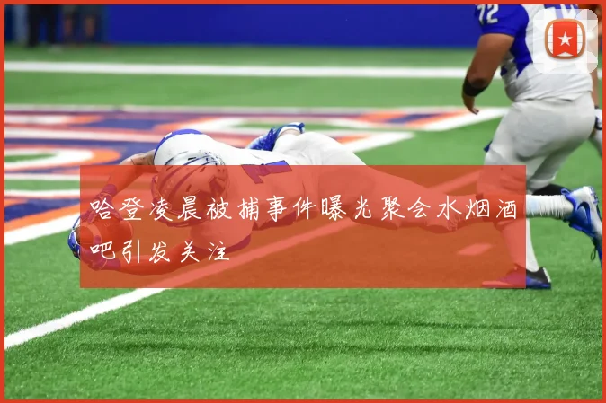 哈登凌晨被捕事件曝光聚会水烟酒吧引发关注