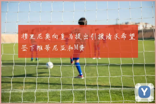 穆里尼奥向皇马提出引援请求希望签下维蒂尼亚和M费