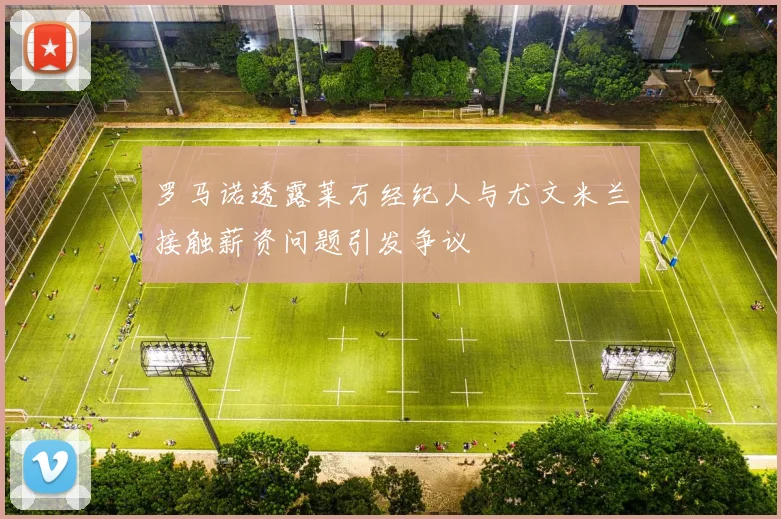 罗马诺透露莱万经纪人与尤文米兰接触薪资问题引发争议