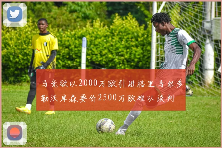 马竞欲以2000万欧引进格里马尔多勒沃库森要价2500万欧难以谈判