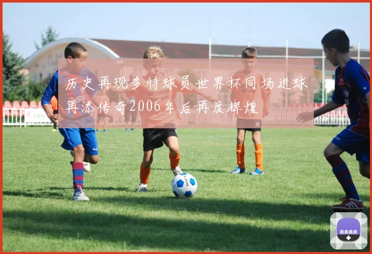 历史再现多特球员世界杯同场进球再添传奇2006年后再度辉煌